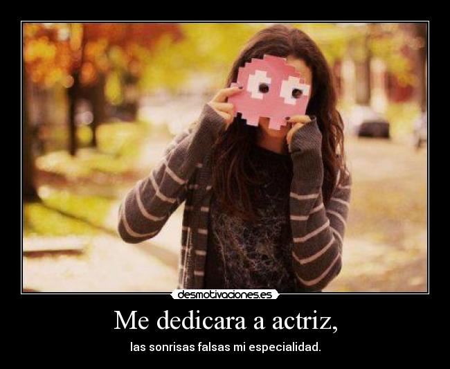 Me dedicara a actriz, - las sonrisas falsas mi especialidad.