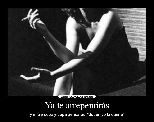 Ya te arrepentirás - y entre copa y copa pensarás: Joder, yo la quería