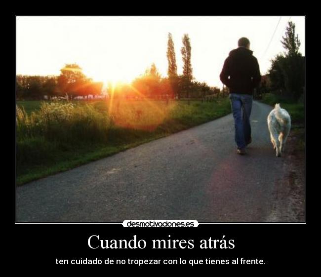 Cuando mires atrás - ten cuidado de no tropezar con lo que tienes al frente.