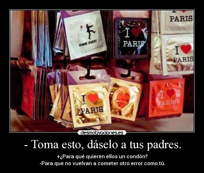 - Toma esto, dáselo a tus padres. - +¿Para qué quieren ellos un condón?
-Para que no vuelvan a cometer otro error como tú.