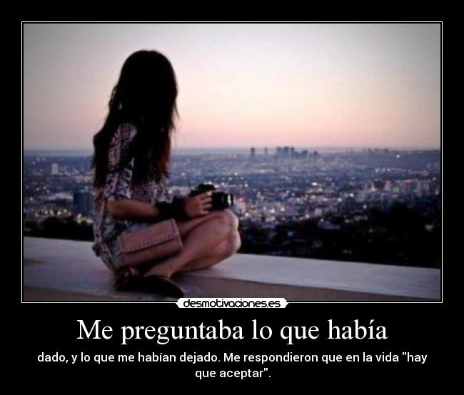 Me preguntaba lo que había - dado, y lo que me habían dejado. Me respondieron que en la vida hay que aceptar.