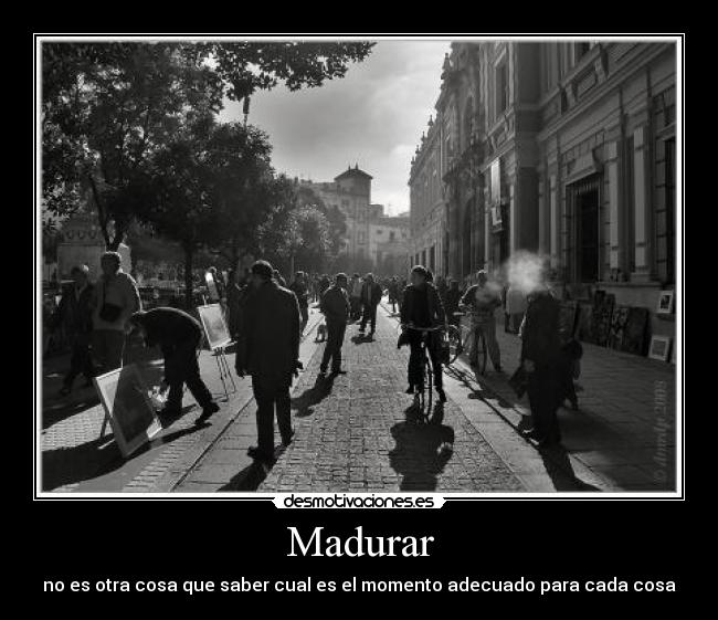 Madurar - no es otra cosa que saber cual es el momento adecuado para cada cosa