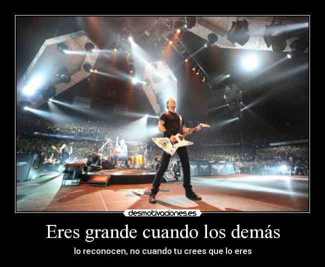 Eres grande cuando los demás - lo reconocen, no cuando tu crees que lo eres