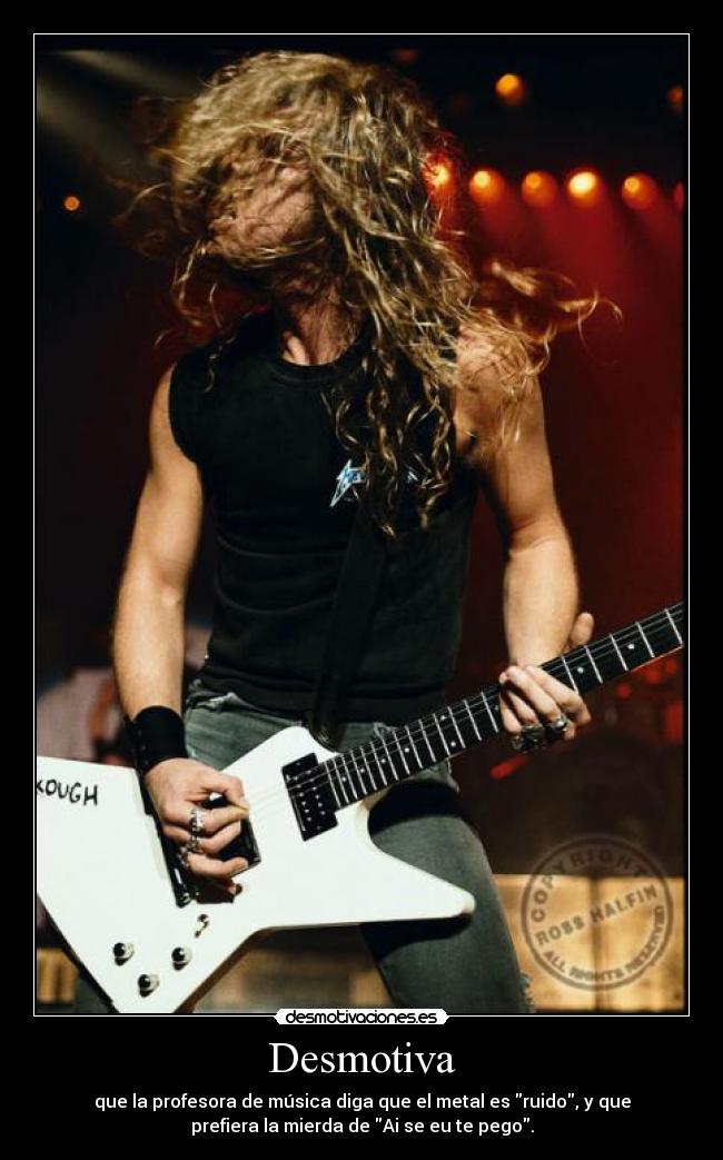 Desmotiva - que la profesora de música diga que el metal es ruido, y que
prefiera la mierda de Ai se eu te pego.