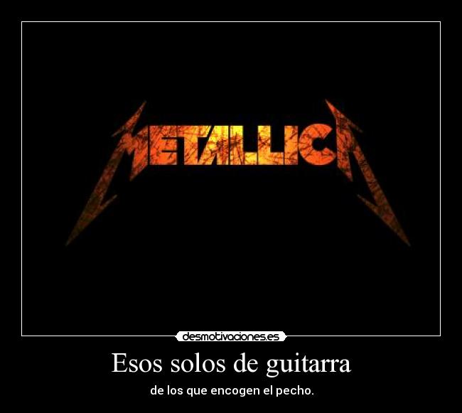 Esos solos de guitarra - de los que encogen el pecho.