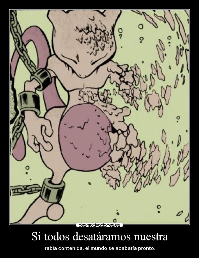 Si todos desatáramos nuestra - rabia contenida, el mundo se acabaría pronto.