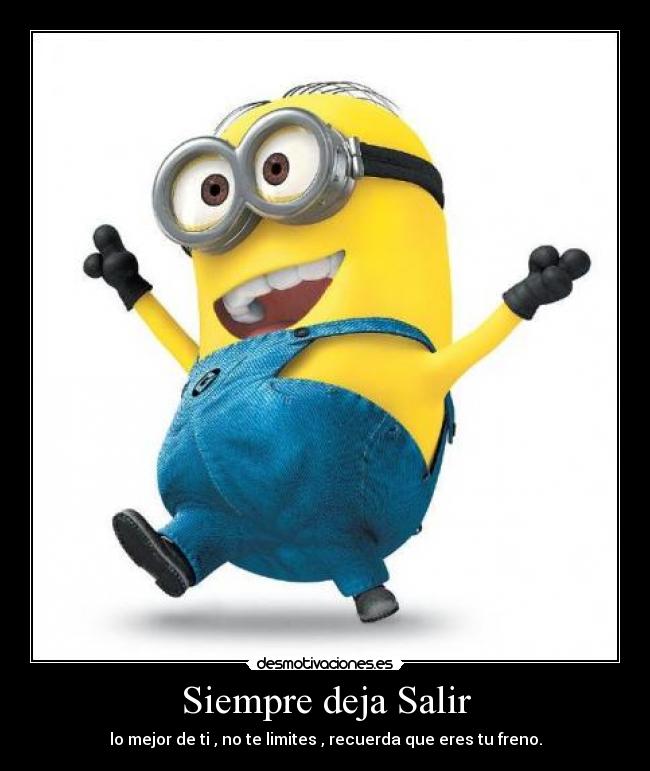 Siempre deja Salir - lo mejor de ti , no te limites , recuerda que eres tu freno.