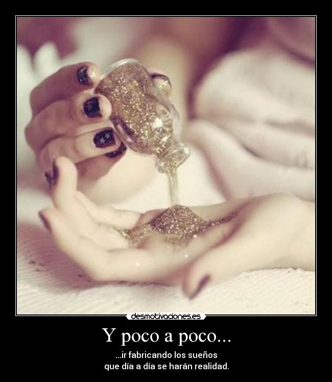 Y poco a poco... - ...ir fabricando los sueños
que día a día se harán realidad.