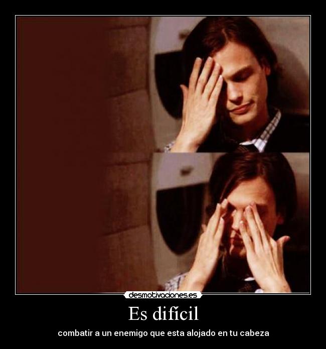 Es difícil - combatir a un enemigo que esta alojado en tu cabeza
