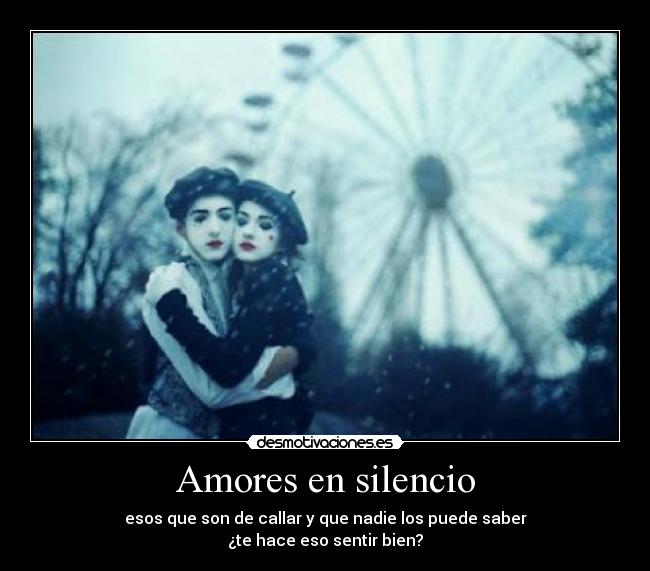 Amores en silencio - esos que son de callar y que nadie los puede saber
¿te hace eso sentir bien?