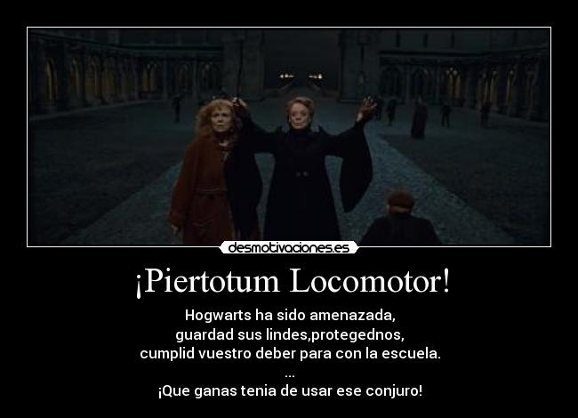 ¡Piertotum Locomotor! - Hogwarts ha sido amenazada,
guardad sus lindes,protegednos,
cumplid vuestro deber para con la escuela.
...
¡Que ganas tenia de usar ese conjuro!