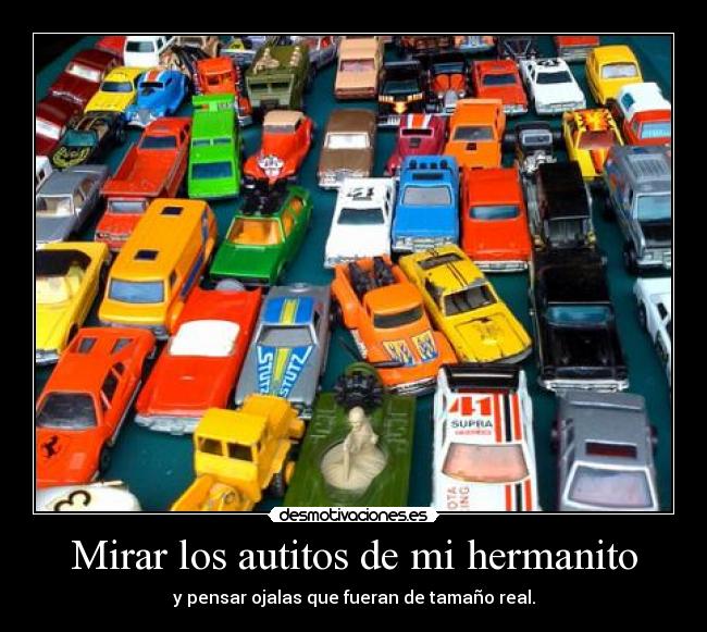 Mirar los autitos de mi hermanito - y pensar ojalas que fueran de tamaño real.
