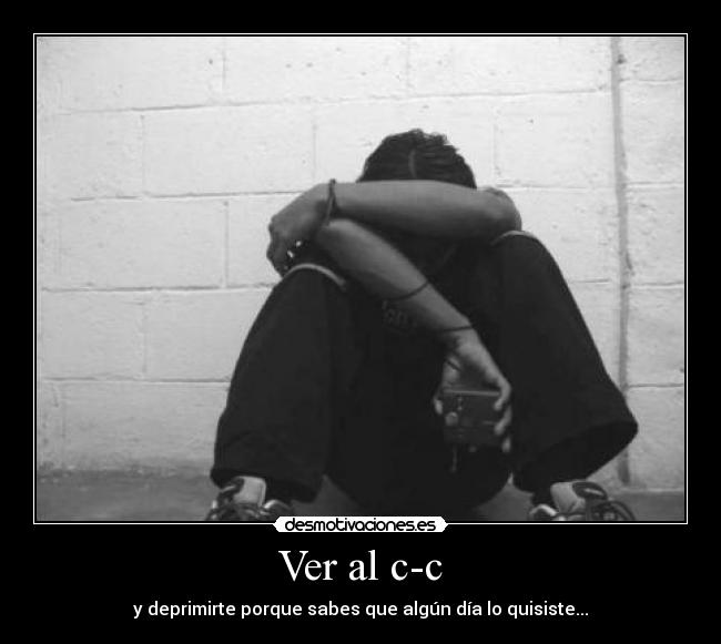 Ver al c-c - y deprimirte porque sabes que algún día lo quisiste...