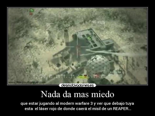 Nada da mas miedo - que estar jugando al modern warfare 3 y ver que debajo tuya
esta el láser rojo de donde caerá el misil de un REAPER...