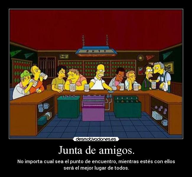 Junta de amigos. - No importa cual sea el punto de encuentro, mientras estés con ellos
será el mejor lugar de todos.