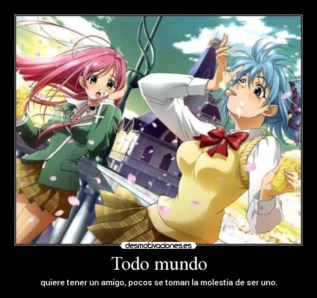 Todo mundo - quiere tener un amigo, pocos se toman la molestia de ser uno.