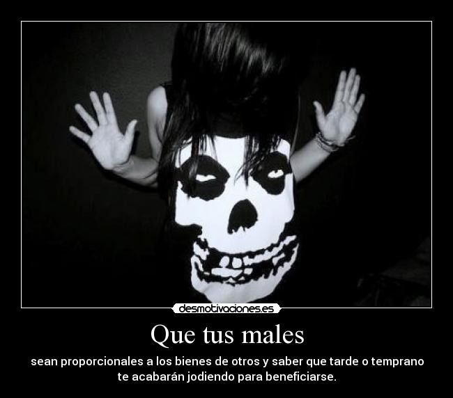 Que tus males - sean proporcionales a los bienes de otros y saber que tarde o temprano
te acabarán jodiendo para beneficiarse.