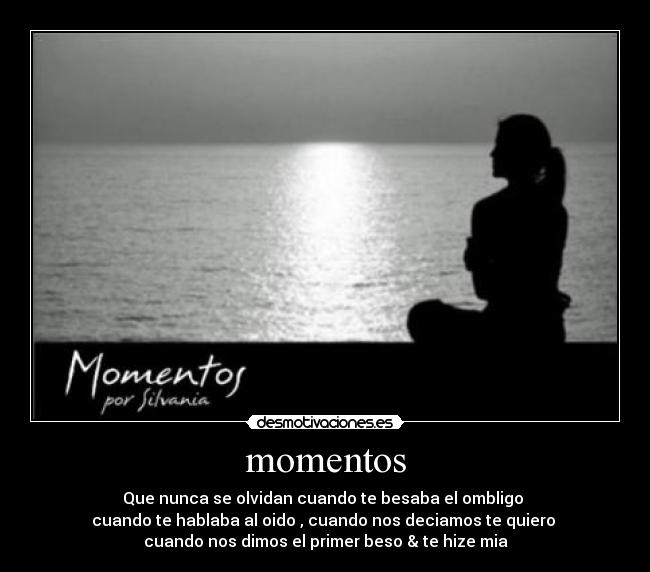 momentos - Que nunca se olvidan cuando te besaba el ombligo 
cuando te hablaba al oido , cuando nos deciamos te quiero 
cuando nos dimos el primer beso & te hize mia