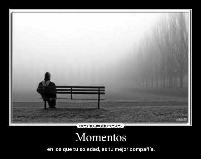 Momentos - en los que tu soledad, es tu mejor compañía.