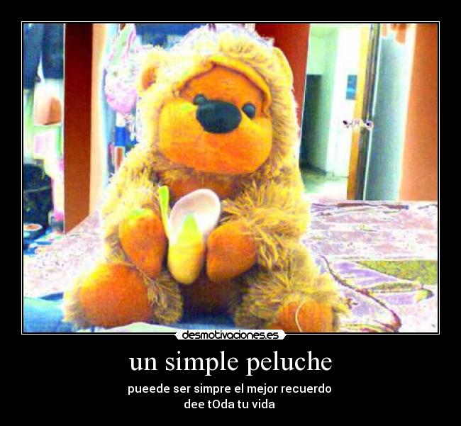 un simple peluche - pueede ser simpre el mejor recuerdo 
dee tOda tu vida 