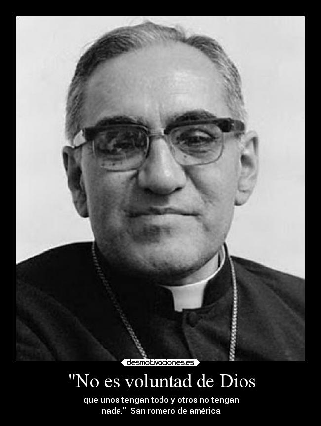 No es voluntad de Dios - que unos tengan todo y otros no tengan
nada.  San romero de américa