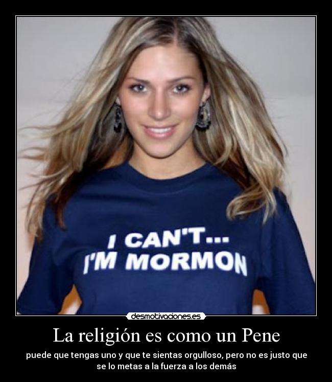 La religión es como un Pene - puede que tengas uno y que te sientas orgulloso, pero no es justo que
se lo metas a la fuerza a los demás