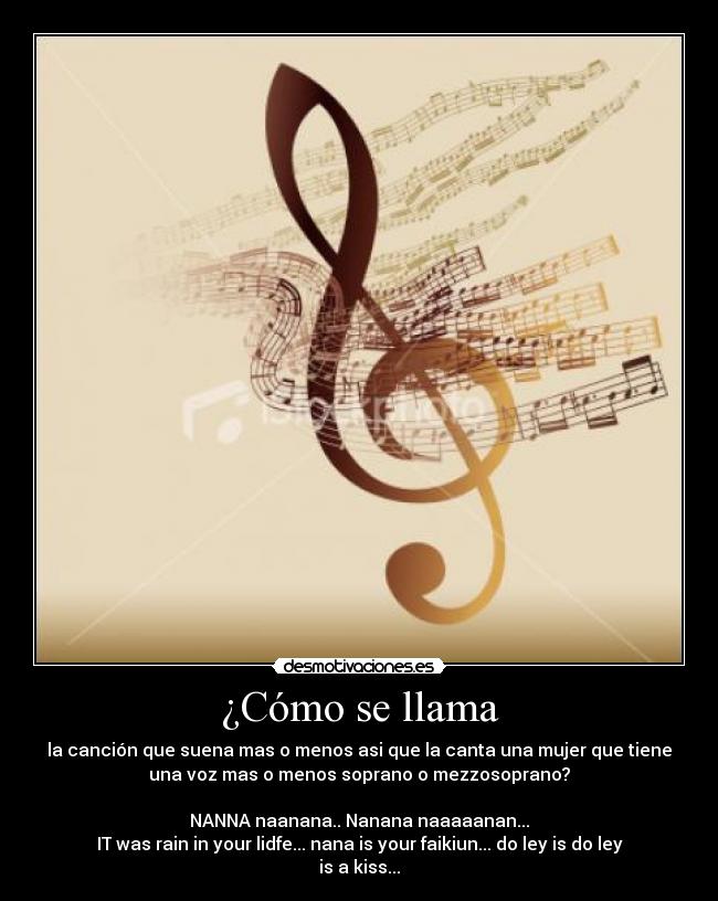 ¿Cómo se llama - la canción que suena mas o menos asi que la canta una mujer que tiene
una voz mas o menos soprano o mezzosoprano?
NANNA naanana.. Nanana naaaaanan...
IT was rain in your lidfe... nana is your faikiun... do ley is do ley
is a kiss...