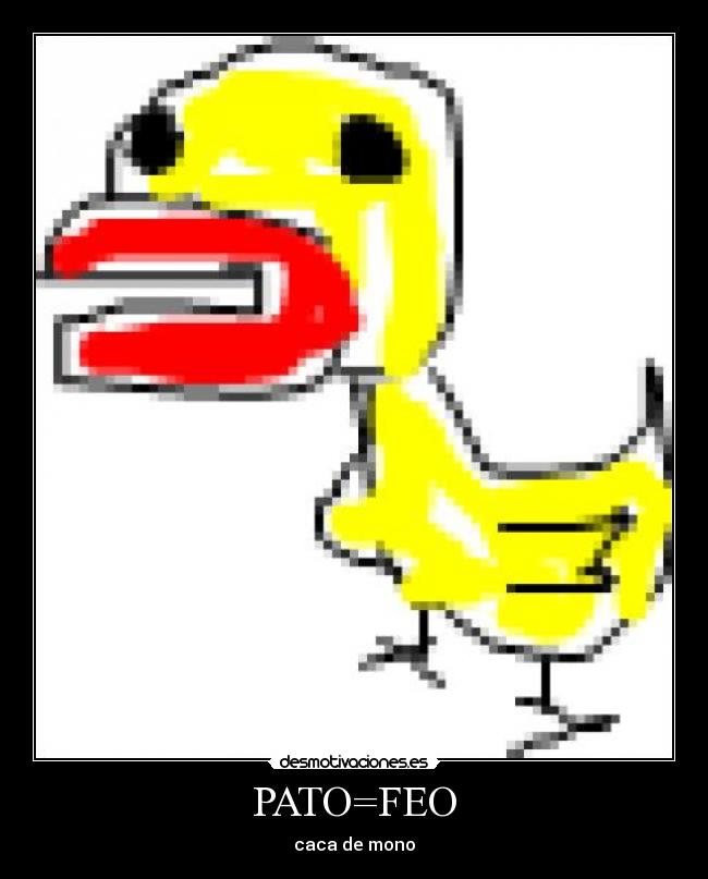 PATO=FEO - caca de mono