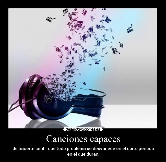 Canciones capaces - de hacerte sentir que todo problema se desvanece en el corto periodo en el que duran.