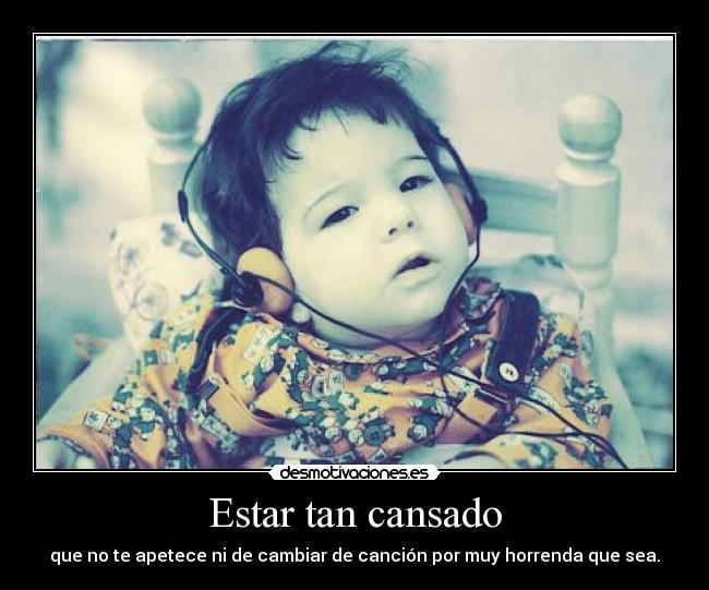 Estar tan cansado - que no te apetece ni de cambiar de canción por muy horrenda que sea.