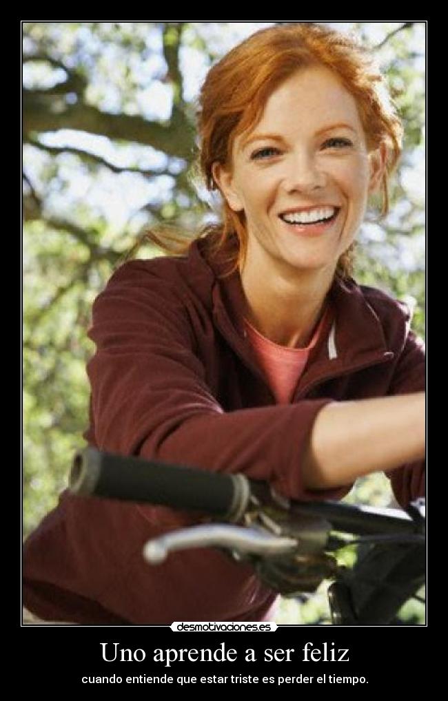 Uno aprende a ser feliz - cuando entiende que estar triste es perder el tiempo.