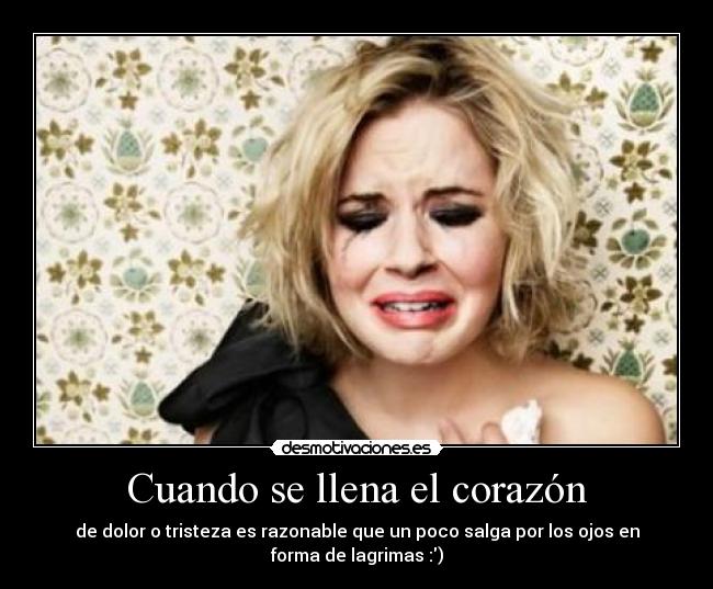 Cuando se llena el corazón - de dolor o tristeza es razonable que un poco salga por los ojos en
forma de lagrimas :)