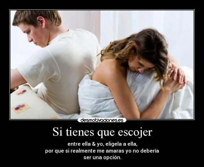Si tienes que escojer - entre ella & yo, eligela a ella,
por que si realmente me amaras yo no debería
ser una opción.