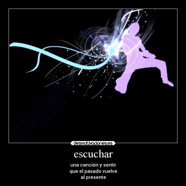 escuchar - una canción y sentir
que el pasado vuelve
al presente