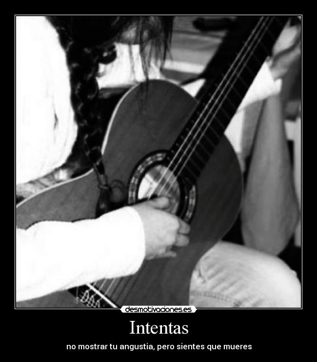 Intentas - no mostrar tu angustia, pero sientes que mueres