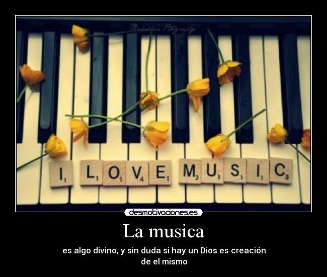 La musica - es algo divino, y sin duda si hay un Dios es creación
de el mismo