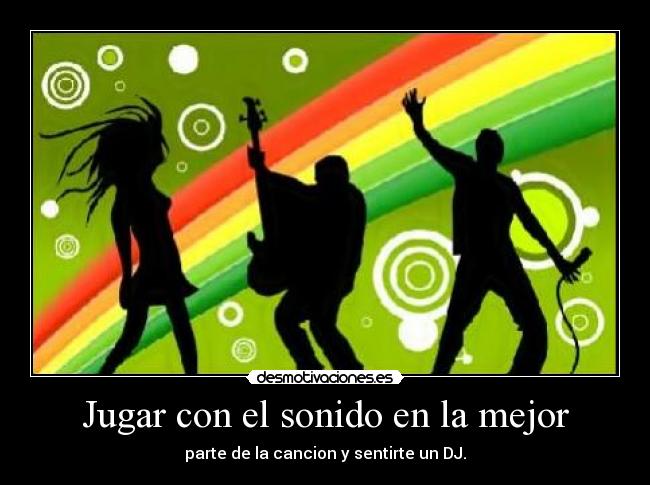 Jugar con el sonido en la mejor - parte de la cancion y sentirte un DJ.