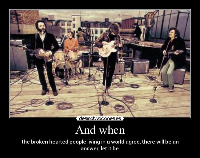 And when - the broken hearted people living in a world agree, there will be an answer, let it be.