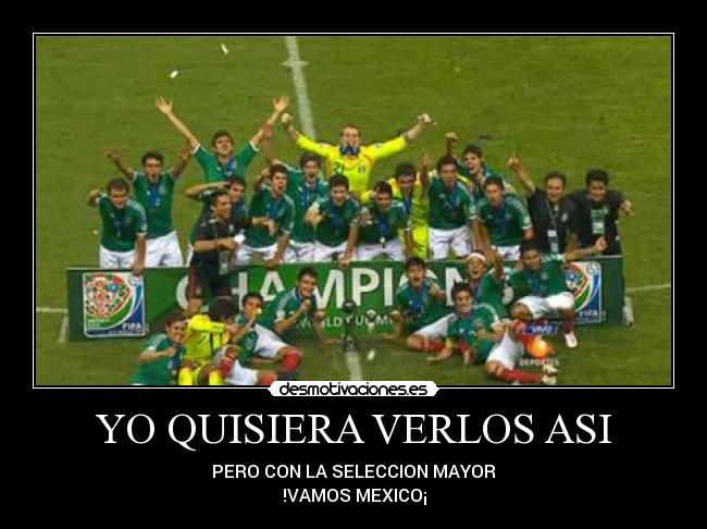 YO QUISIERA VERLOS ASI - PERO CON LA SELECCION MAYOR
!VAMOS MEXICO¡