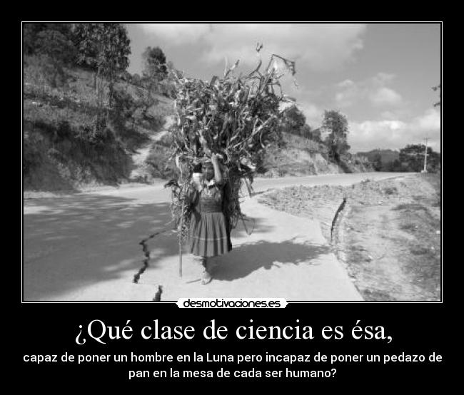 ¿Qué clase de ciencia es ésa, - capaz de poner un hombre en la Luna pero incapaz de poner un pedazo de
pan en la mesa de cada ser humano?