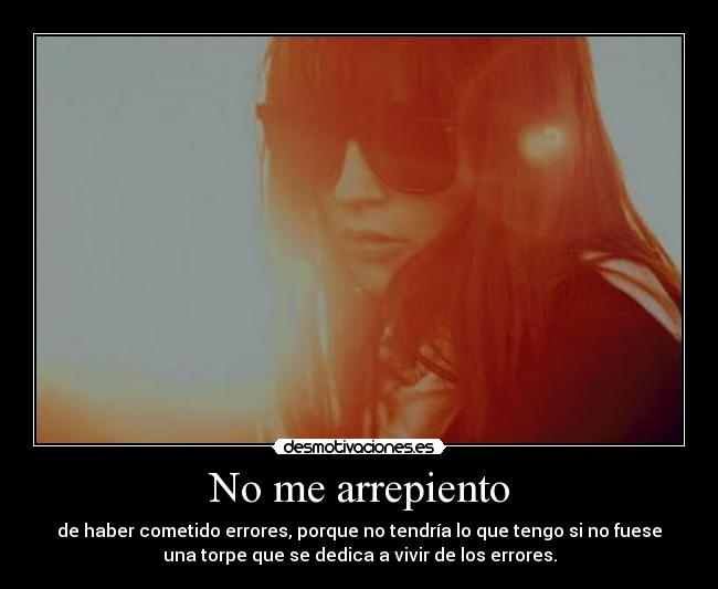 No me arrepiento - de haber cometido errores, porque no tendría lo que tengo si no fuese
una torpe que se dedica a vivir de los errores.