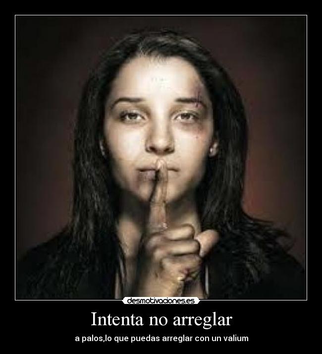 Intenta no arreglar - a palos,lo que puedas arreglar con un valium