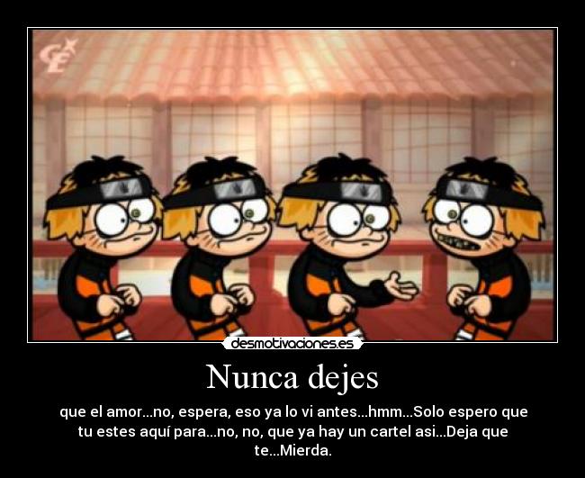 Nunca dejes - que el amor...no, espera, eso ya lo vi antes...hmm...Solo espero que
tu estes aquí para...no, no, que ya hay un cartel asi...Deja que
te...Mierda.