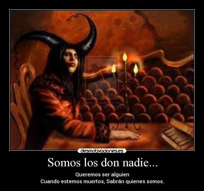 Somos los don nadie... - Queremos ser alguien
Cuando estemos muertos, Sabrán quienes somos.