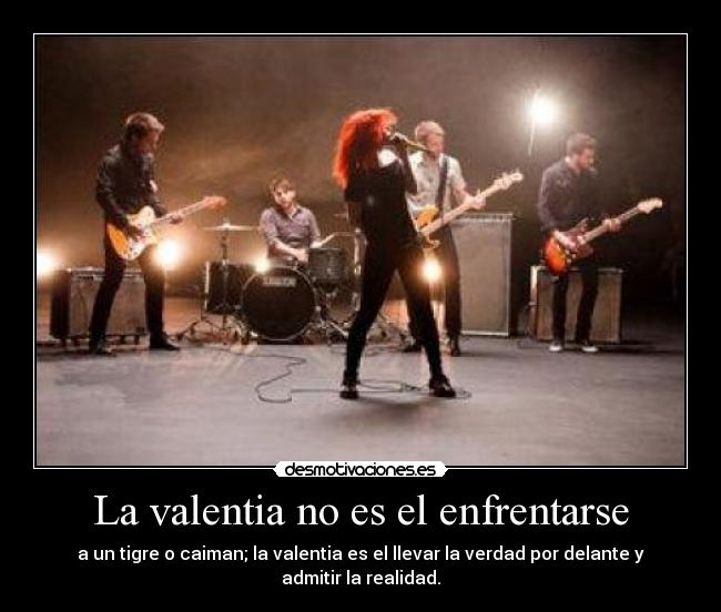 La valentia no es el enfrentarse - a un tigre o caiman; la valentia es el llevar la verdad por delante y admitir la realidad.