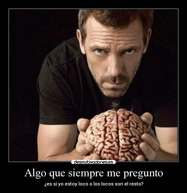 Algo que siempre me pregunto - ¿es si yo estoy loco o los locos son el resto?