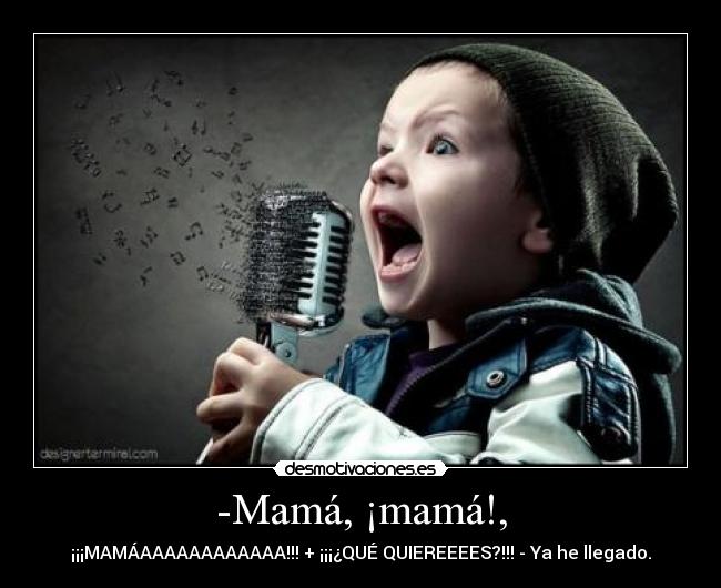 -Mamá, ¡mamá!, - ¡¡¡MAMÁAAAAAAAAAAAA!!! + ¡¡¡¿QUÉ QUIEREEEES?!!! - Ya he llegado.