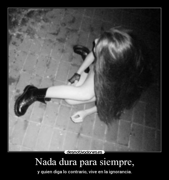 Nada dura para siempre, - y quien diga lo contrario, vive en la ignorancia.
