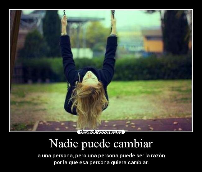 Nadie puede cambiar - a una persona, pero una persona puede ser la razón
por la que esa persona quiera cambiar.