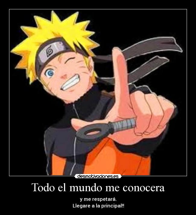 Todo el mundo me conocera - y me respetará.
Llegare a la principal!!